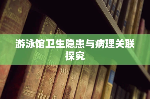 游泳馆卫生隐患与病理关联探究