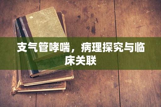 支气管哮喘，病理探究与临床关联