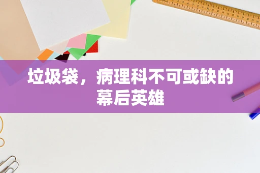 垃圾袋，病理科不可或缺的幕后英雄