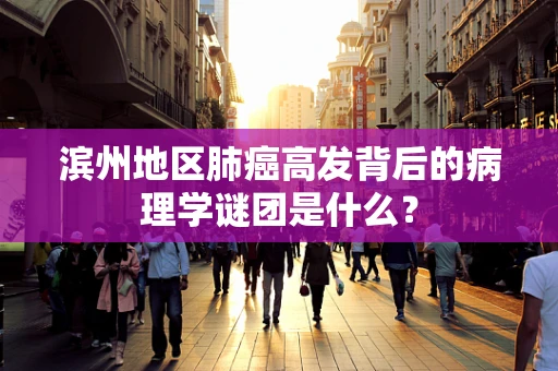 滨州地区肺癌高发背后的病理学谜团是什么？