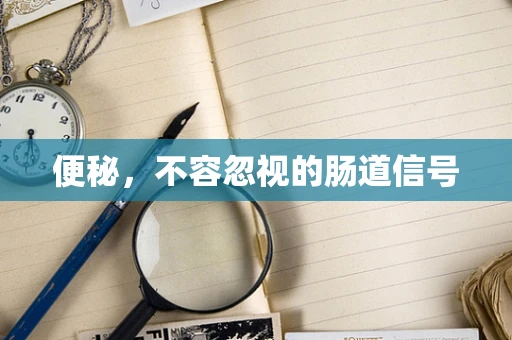 便秘，不容忽视的肠道信号