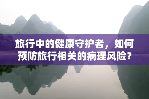 旅行中的健康守护者，如何预防旅行相关的病理风险？