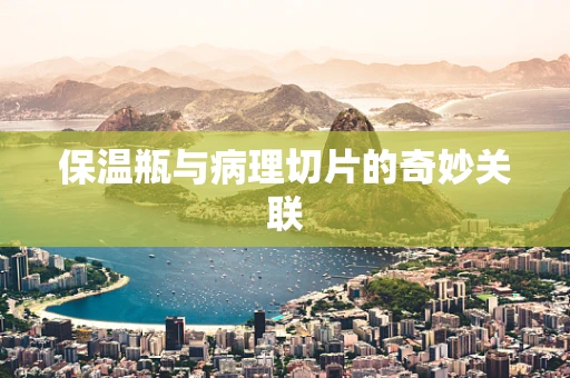 保温瓶与病理切片的奇妙关联