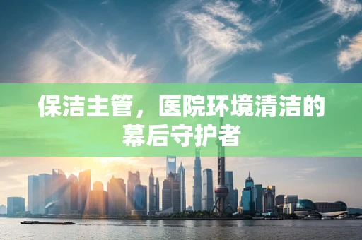 保洁主管，医院环境清洁的幕后守护者