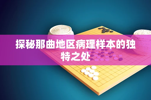 探秘那曲地区病理样本的独特之处