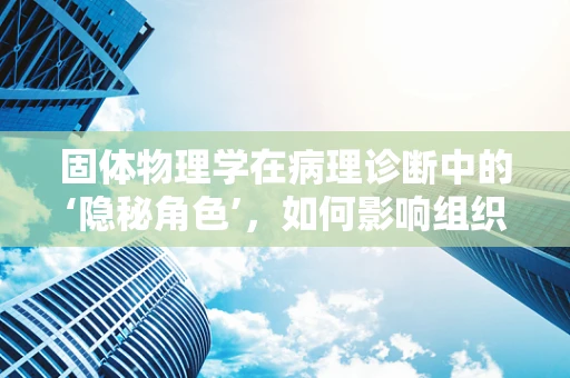 固体物理学在病理诊断中的‘隐秘角色’，如何影响组织样本的微观结构分析？