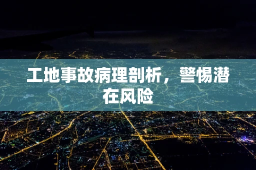 工地事故病理剖析，警惕潜在风险