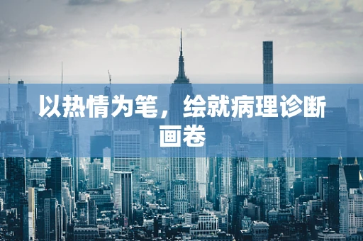 以热情为笔，绘就病理诊断画卷