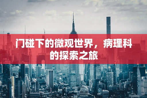 门碰下的微观世界，病理科的探索之旅