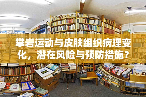 攀岩运动与皮肤组织病理变化，潜在风险与预防措施？