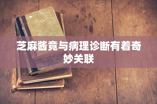 芝麻酱竟与病理诊断有着奇妙关联