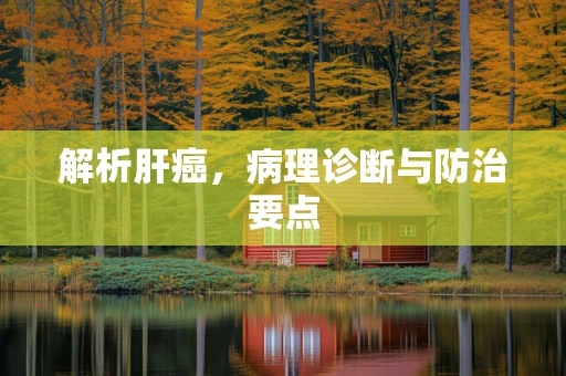 解析肝癌，病理诊断与防治要点