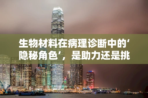 生物材料在病理诊断中的‘隐秘角色’，是助力还是挑战？