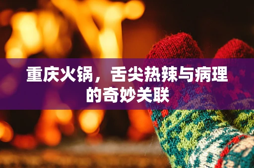 重庆火锅，舌尖热辣与病理的奇妙关联