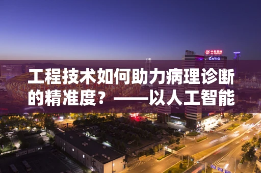 工程技术如何助力病理诊断的精准度？——以人工智能在病理切片分析中的应用为例
