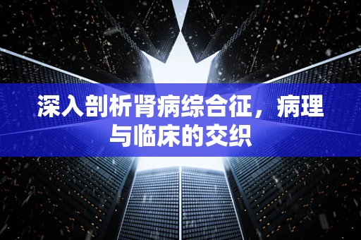 深入剖析肾病综合征，病理与临床的交织