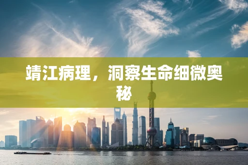 靖江病理，洞察生命细微奥秘