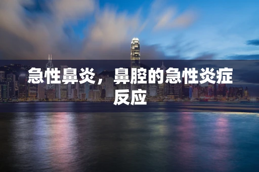 急性鼻炎，鼻腔的急性炎症反应