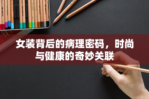 女装背后的病理密码，时尚与健康的奇妙关联