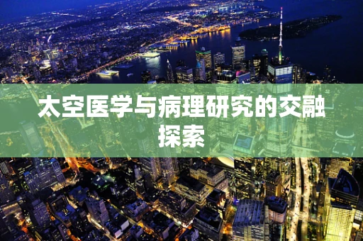太空医学与病理研究的交融探索
