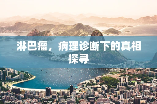 淋巴瘤，病理诊断下的真相探寻