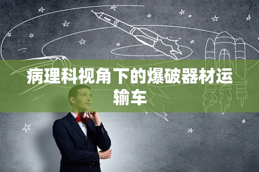 病理科视角下的爆破器材运输车
