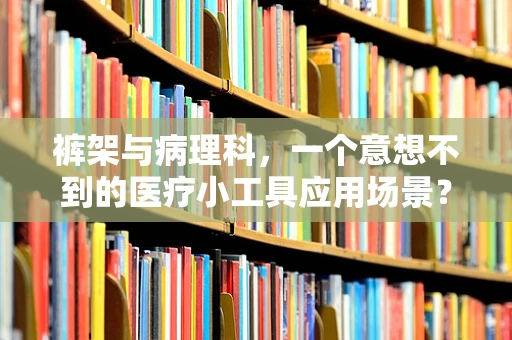 裤架与病理科，一个意想不到的医疗小工具应用场景？