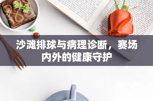 沙滩排球与病理诊断，赛场内外的健康守护