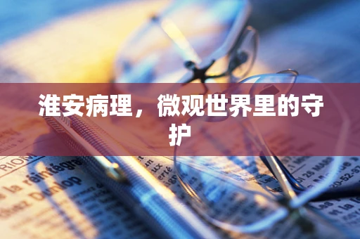 淮安病理，微观世界里的守护