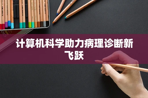 计算机科学助力病理诊断新飞跃