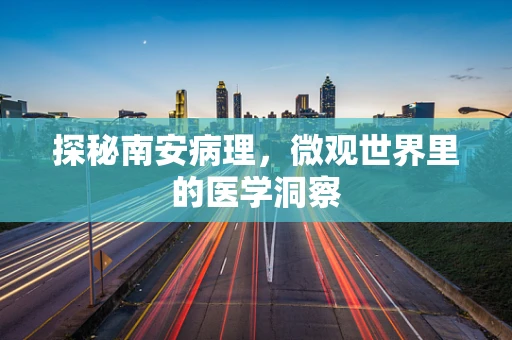 探秘南安病理，微观世界里的医学洞察