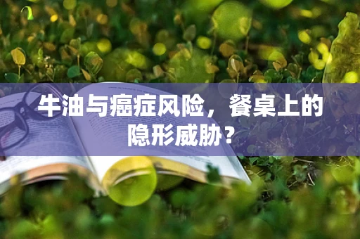 牛油与癌症风险，餐桌上的隐形威胁？