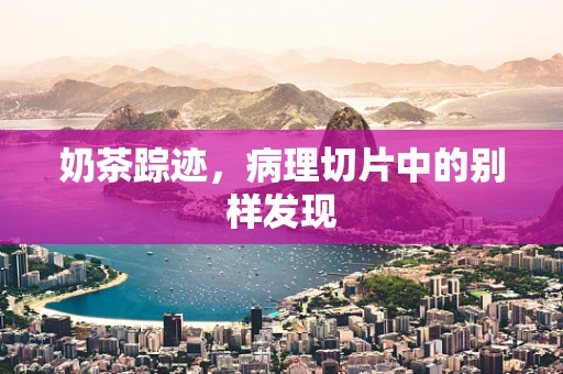 奶茶踪迹，病理切片中的别样发现