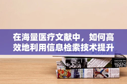 在海量医疗文献中，如何高效地利用信息检索技术提升病理诊断的准确性？