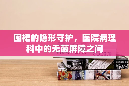 围裙的隐形守护，医院病理科中的无菌屏障之问
