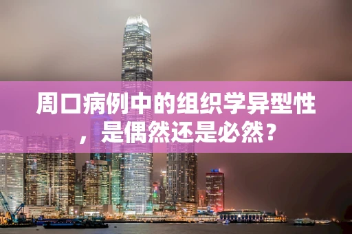 周口病例中的组织学异型性，是偶然还是必然？