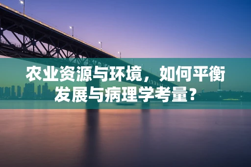 农业资源与环境，如何平衡发展与病理学考量？