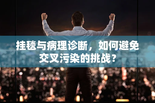 挂毯与病理诊断，如何避免交叉污染的挑战？