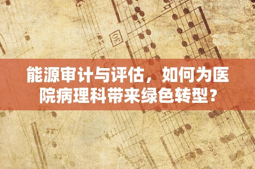 能源审计与评估，如何为医院病理科带来绿色转型？