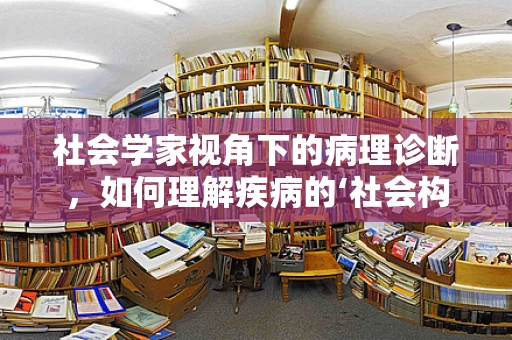 社会学家视角下的病理诊断，如何理解疾病的‘社会构造’？