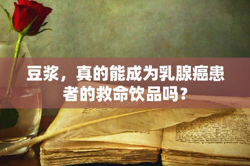 豆浆，真的能成为乳腺癌患者的救命饮品吗？