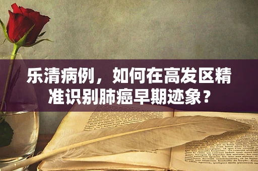 乐清病例，如何在高发区精准识别肺癌早期迹象？