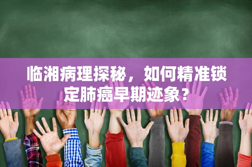 临湘病理探秘，如何精准锁定肺癌早期迹象？
