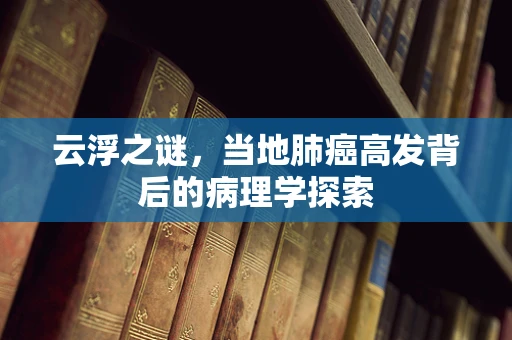 云浮之谜，当地肺癌高发背后的病理学探索