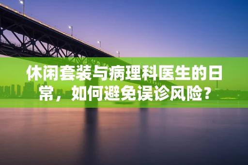 休闲套装与病理科医生的日常，如何避免误诊风险？