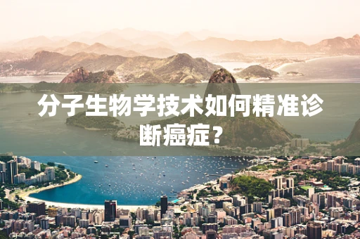 分子生物学技术如何精准诊断癌症？