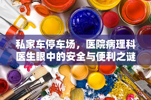 私家车停车场，医院病理科医生眼中的安全与便利之谜