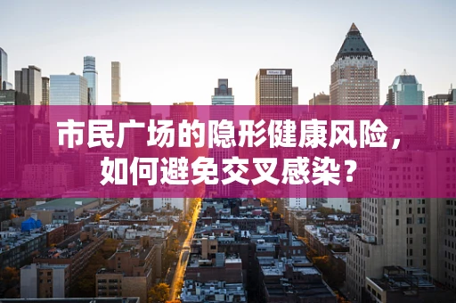 市民广场的隐形健康风险，如何避免交叉感染？