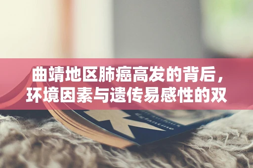 曲靖地区肺癌高发的背后，环境因素与遗传易感性的双重考量