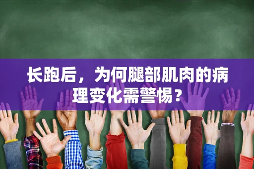 长跑后，为何腿部肌肉的病理变化需警惕？